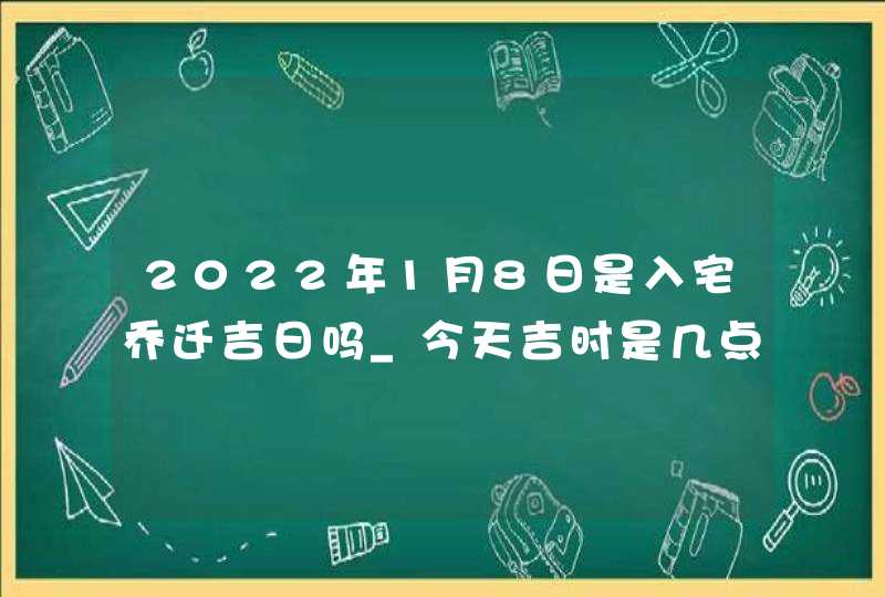 2022年1月8日是入宅乔迁吉日吗_今天吉时是几点