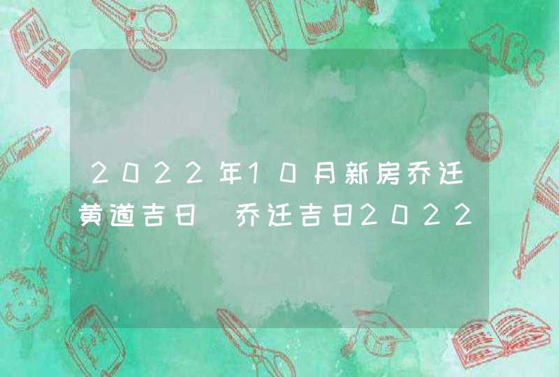 2022年10月新房乔迁黄道吉日_乔迁吉日2022年10月最佳时间
