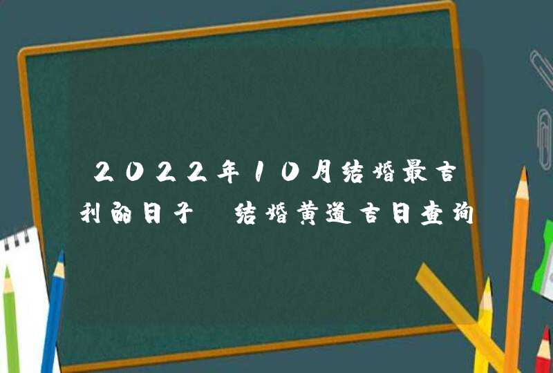 2022年10月结婚最吉利的日子_结婚黄道吉日查询2022年10月