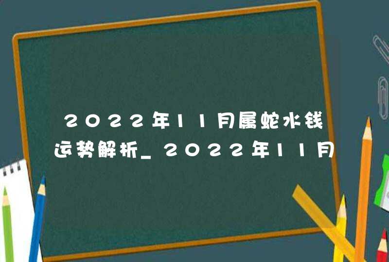 2022年11月属蛇水钱运势解析_2022年11月9日生肖运势