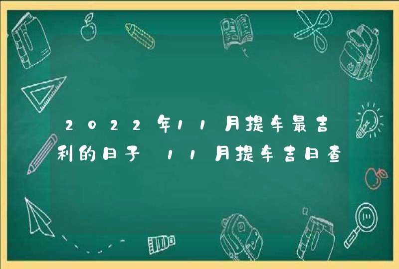 2022年11月提车最吉利的日子_11月提车吉日查询2022年