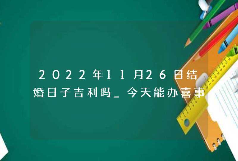 2022年11月26日结婚日子吉利吗_今天能办喜事吗