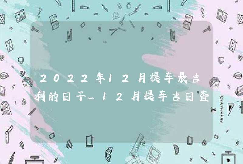 2022年12月提车最吉利的日子_12月提车吉日查询2022年
