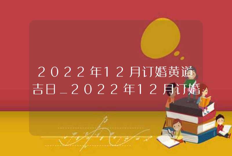 2022年12月订婚黄道吉日_2022年12月订婚查询