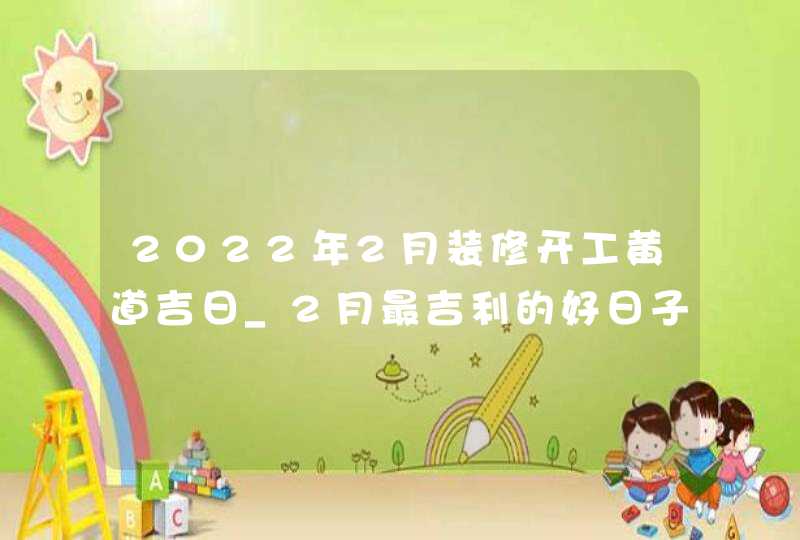 2022年2月装修开工黄道吉日_2月最吉利的好日子有几天