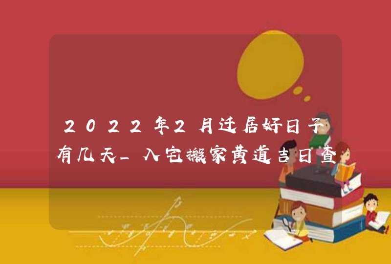 2022年2月迁居好日子有几天_入宅搬家黄道吉日查询