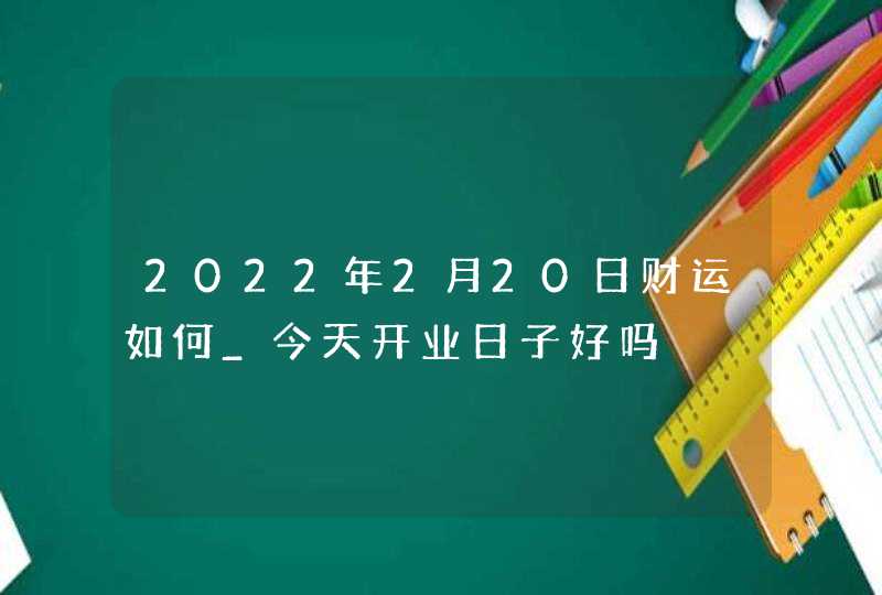 2022年2月20日财运如何_今天开业日子好吗