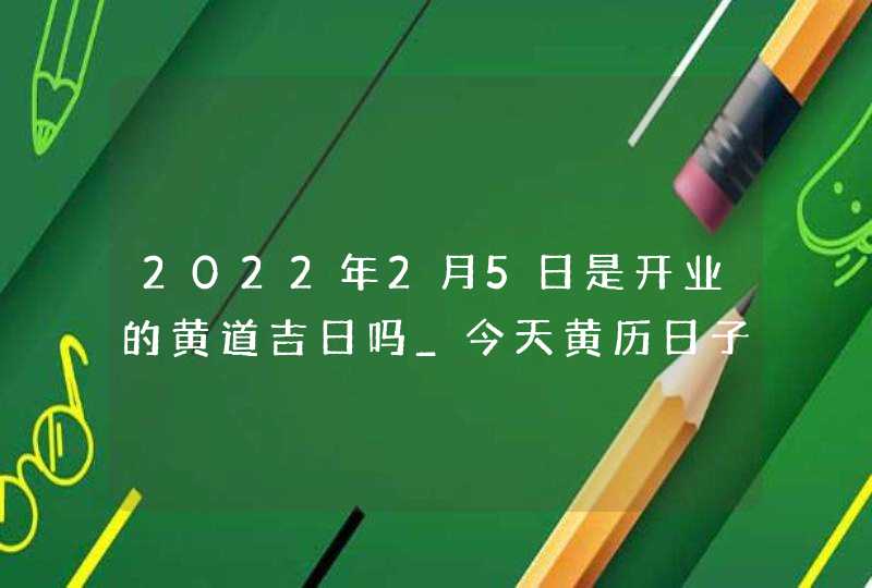 2022年2月5日是开业的黄道吉日吗_今天黄历日子怎么样