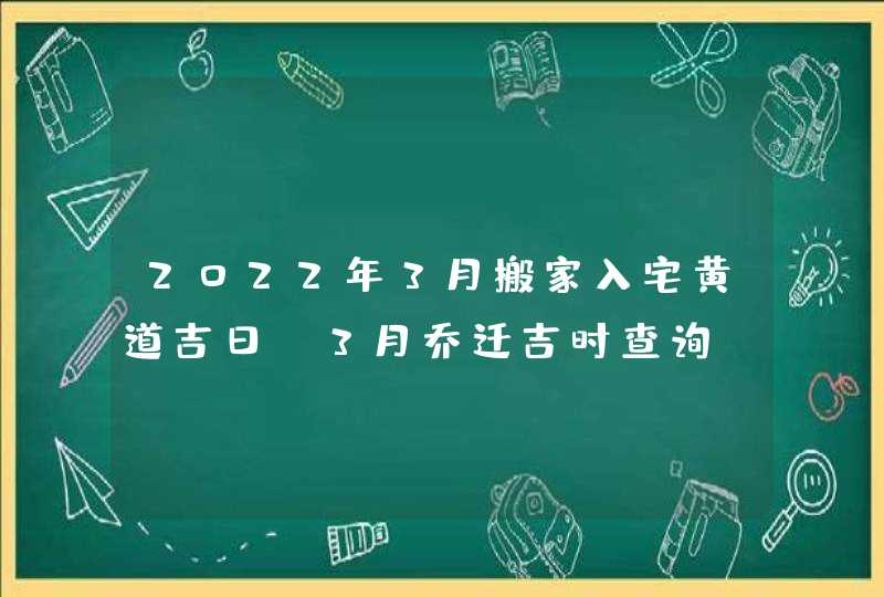 2022年3月搬家入宅黄道吉日_3月乔迁吉时查询
