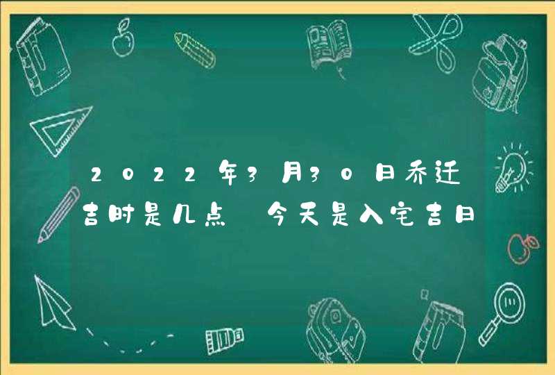 2022年3月30日乔迁吉时是几点_今天是入宅吉日吗