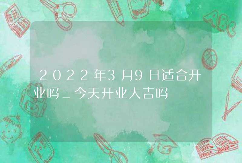 2022年3月9日适合开业吗_今天开业大吉吗