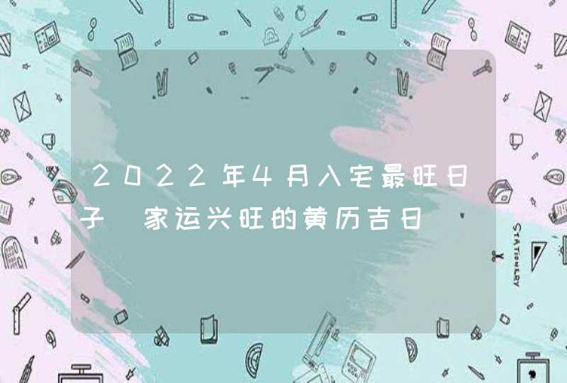 2022年4月入宅最旺日子_家运兴旺的黄历吉日