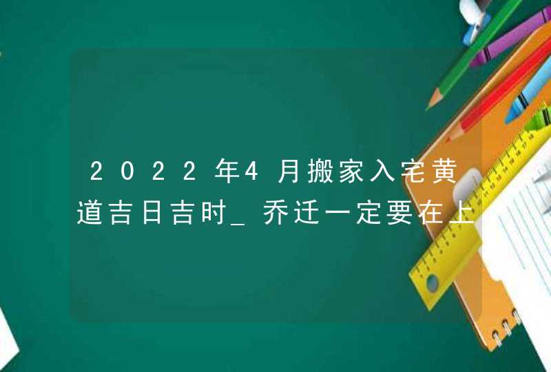 2022年4月搬家入宅黄道吉日吉时_乔迁一定要在上午吗