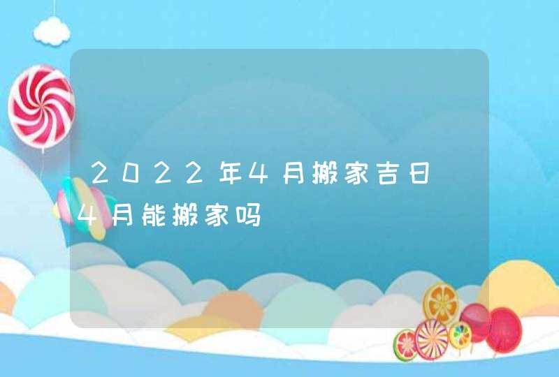 2022年4月搬家吉日_4月能搬家吗