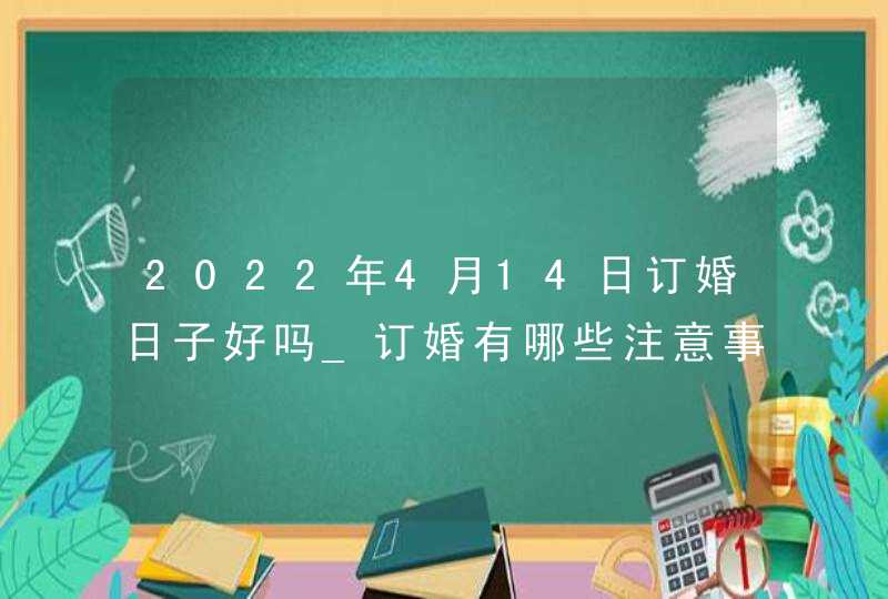 2022年4月14日订婚日子好吗_订婚有哪些注意事项