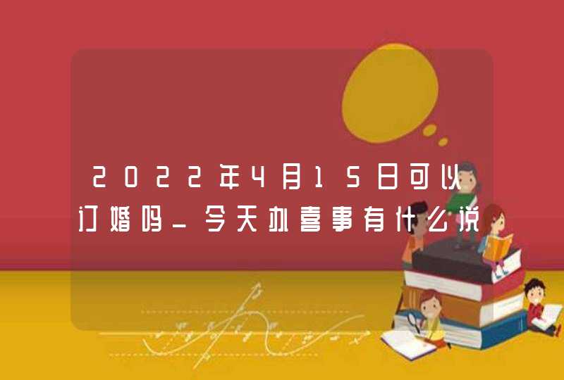 2022年4月15日可以订婚吗_今天办喜事有什么说法