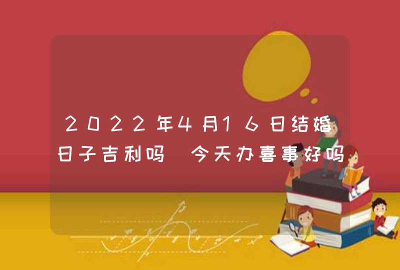 2022年4月16日结婚日子吉利吗_今天办喜事好吗