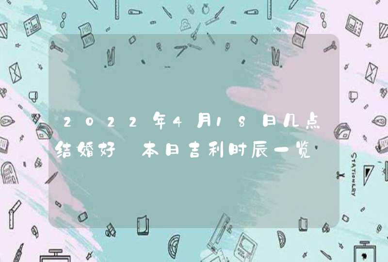 2022年4月18日几点结婚好_本日吉利时辰一览