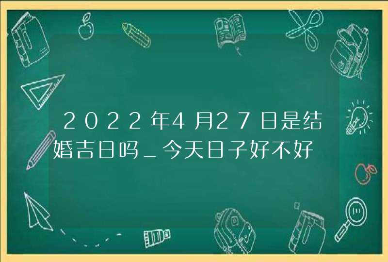 2022年4月27日是结婚吉日吗_今天日子好不好