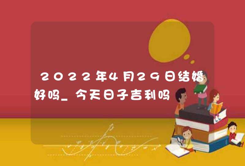 2022年4月29日结婚好吗_今天日子吉利吗
