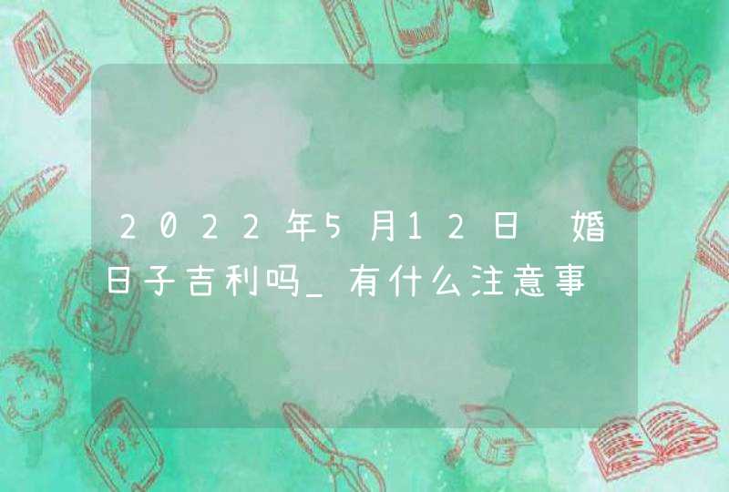 2022年5月12日结婚日子吉利吗_有什么注意事项