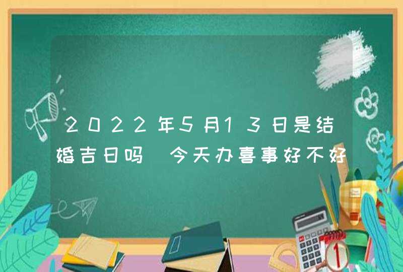 2022年5月13日是结婚吉日吗_今天办喜事好不好