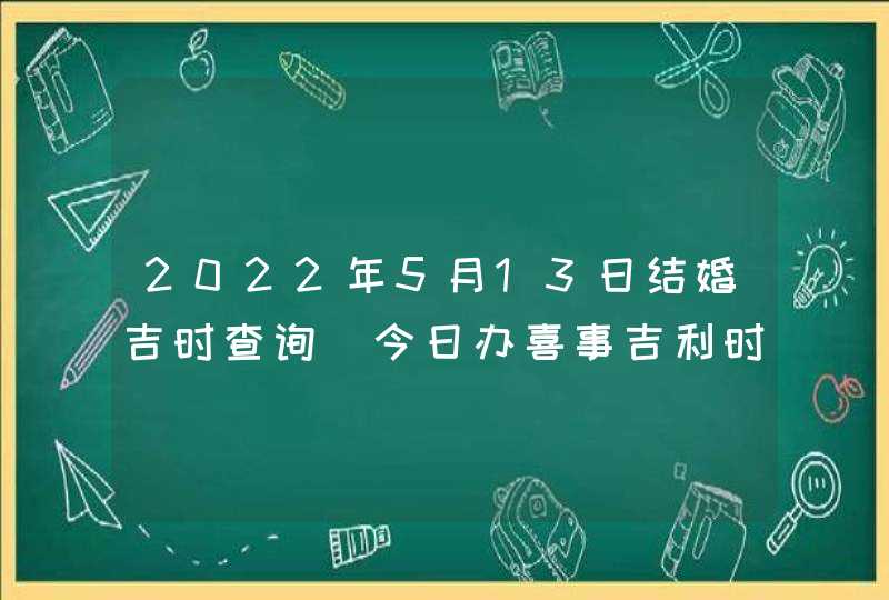 2022年5月13日结婚吉时查询_今日办喜事吉利时刻