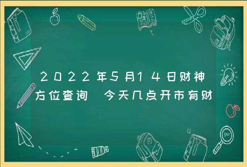 2022年5月14日财神方位查询_今天几点开市有财运