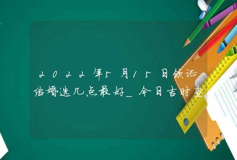 2022年5月15日领证结婚选几点最好_今日吉时查询