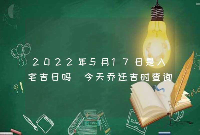 2022年5月17日是入宅吉日吗_今天乔迁吉时查询