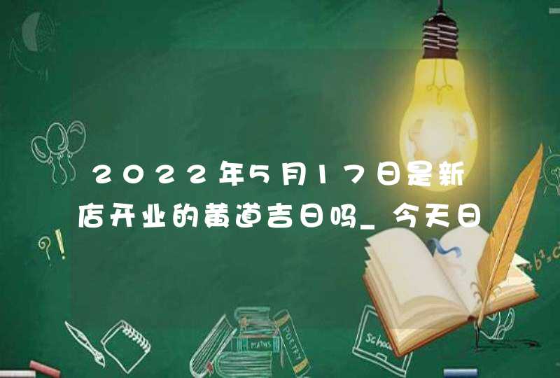 2022年5月17日是新店开业的黄道吉日吗_今天日子好吗