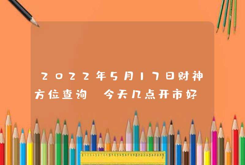 2022年5月17日财神方位查询_今天几点开市好