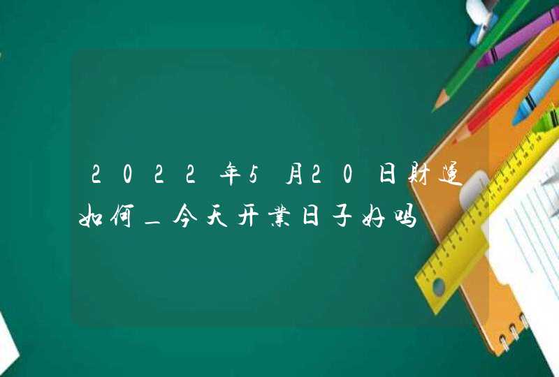 2022年5月20日财运如何_今天开业日子好吗