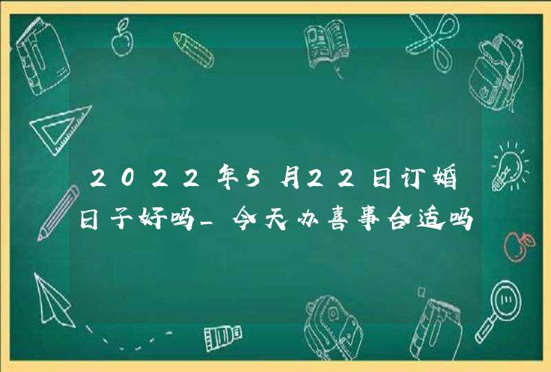 2022年5月22日订婚日子好吗_今天办喜事合适吗