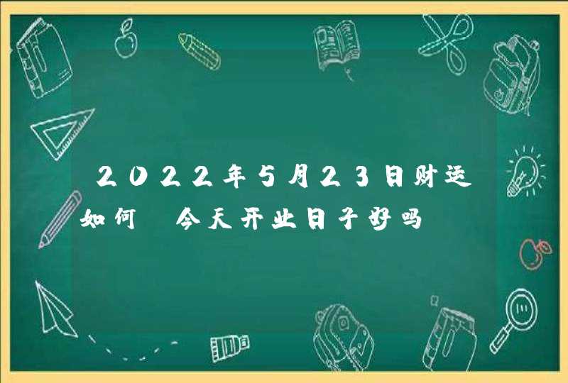 2022年5月23日财运如何_今天开业日子好吗