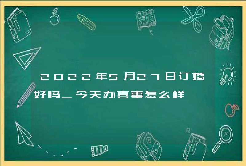 2022年5月27日订婚好吗_今天办喜事怎么样