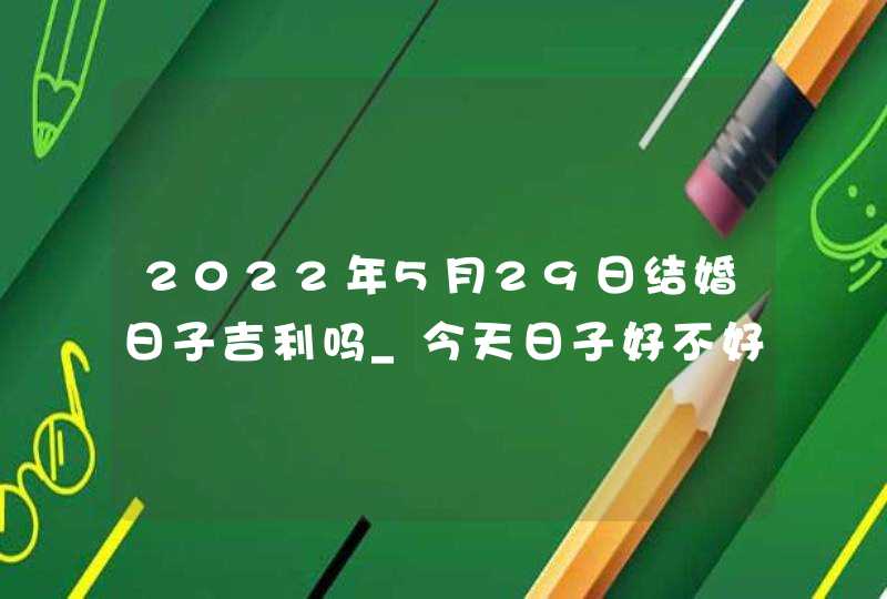 2022年5月29日结婚日子吉利吗_今天日子好不好