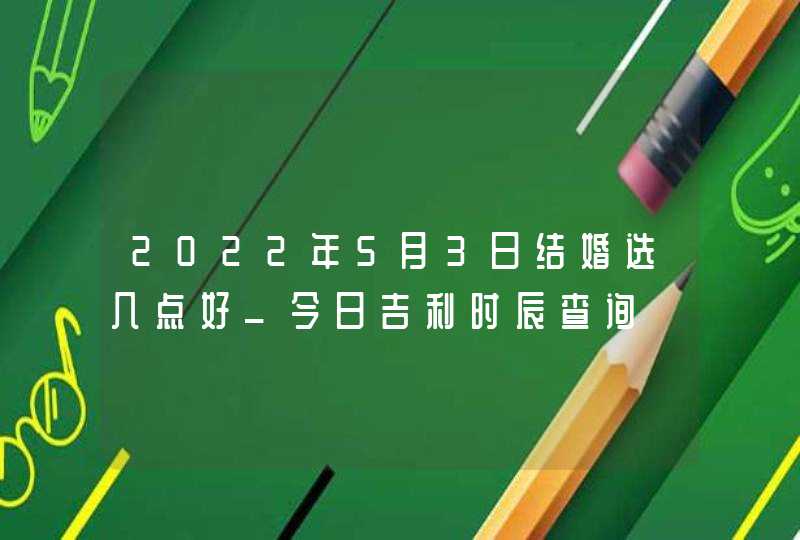 2022年5月3日结婚选几点好_今日吉利时辰查询