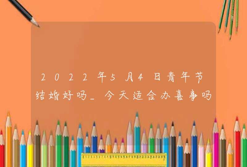 2022年5月4日青年节结婚好吗_今天适合办喜事吗