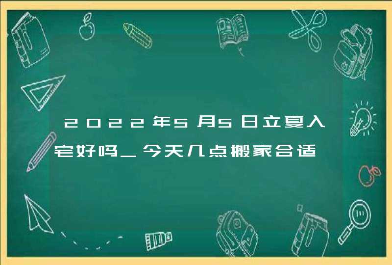 2022年5月5日立夏入宅好吗_今天几点搬家合适