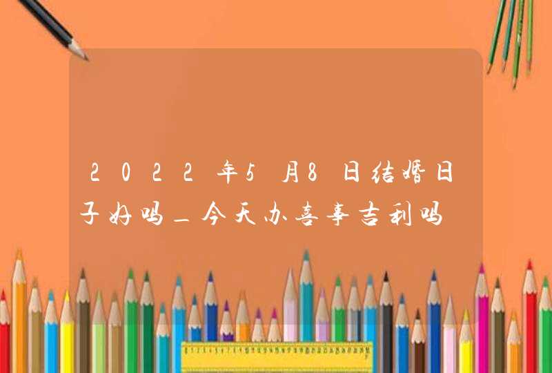 2022年5月8日结婚日子好吗_今天办喜事吉利吗