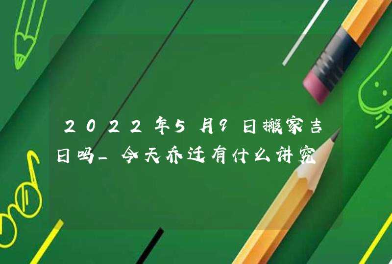 2022年5月9日搬家吉日吗_今天乔迁有什么讲究