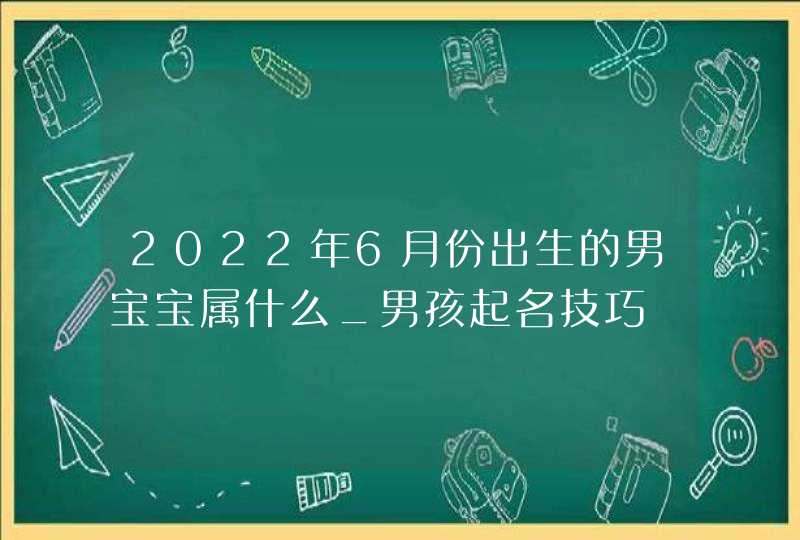 2022年6月份出生的男宝宝属什么_男孩起名技巧