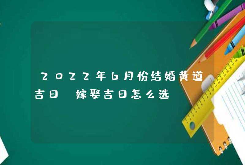 2022年6月份结婚黄道吉日_嫁娶吉日怎么选