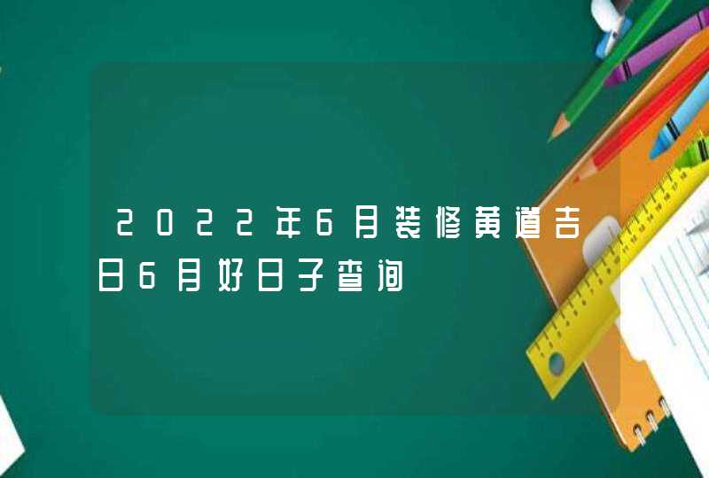 2022年6月装修黄道吉日6月好日子查询