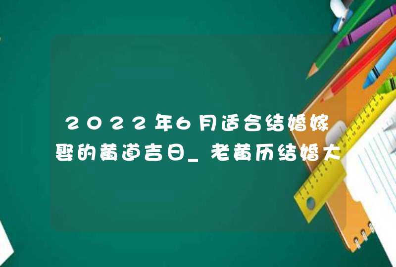 2022年6月适合结婚嫁娶的黄道吉日_老黄历结婚大吉日