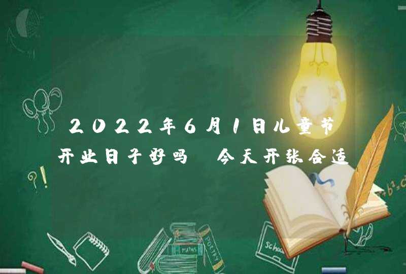 2022年6月1日儿童节开业日子好吗_今天开张合适吗