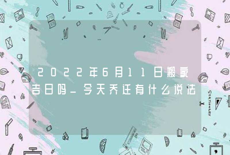 2022年6月11日搬家吉日吗_今天乔迁有什么说法