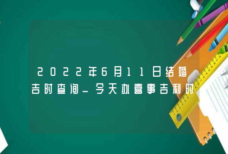 2022年6月11日结婚吉时查询_今天办喜事吉利时辰