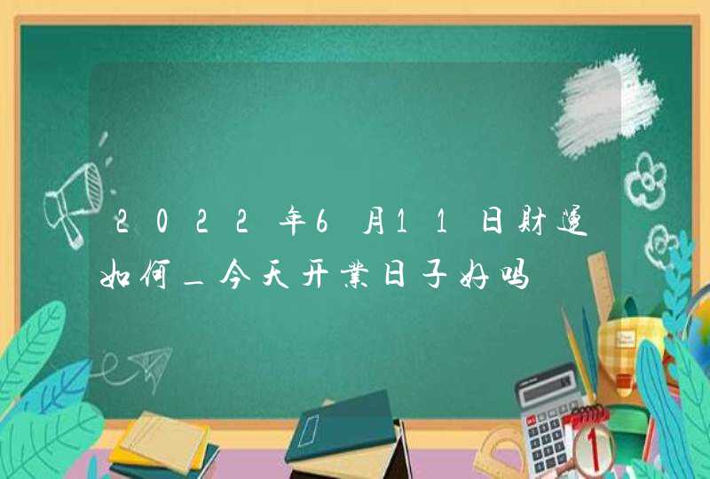 2022年6月11日财运如何_今天开业日子好吗